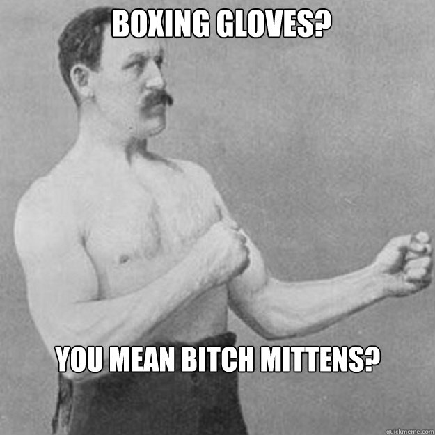 boxing gloves? You mean bitch mittens? - boxing gloves? You mean bitch mittens?  Misc