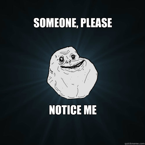 Someone, please notice me - Someone, please notice me  Forever Alone