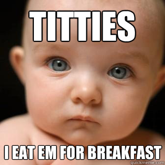 titties i eat em for breakfast - titties i eat em for breakfast  Serious Baby