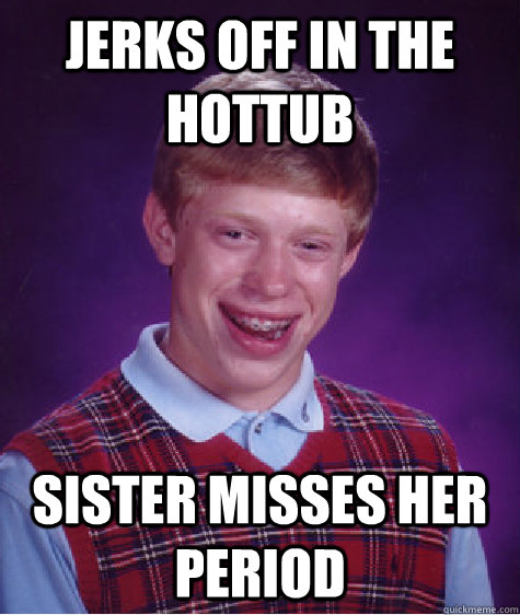 Jerks off in the hottub Sister misses her period - Jerks off in the hottub Sister misses her period  Bad Luck Brian