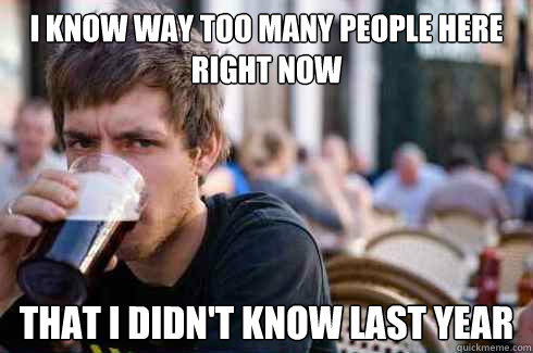 i know way too many people here right now That i didn't know last year - i know way too many people here right now That i didn't know last year  Lazy College Senior