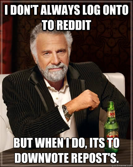 I don't always log onto to reddit but when i do, its to downvote repost's.   The Most Interesting Man In The World