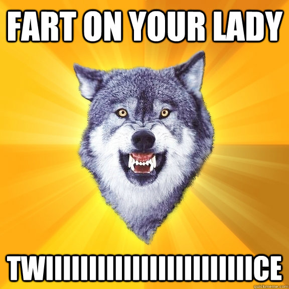 FART ON YOUR LADY twiiiiiiiiiiiiiiiiiiiiiiiice  Courage Wolf