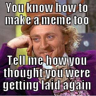 YOU KNOW HOW TO MAKE A MEME TOO TELL ME HOW YOU THOUGHT YOU WERE GETTING LAID AGAIN Condescending Wonka