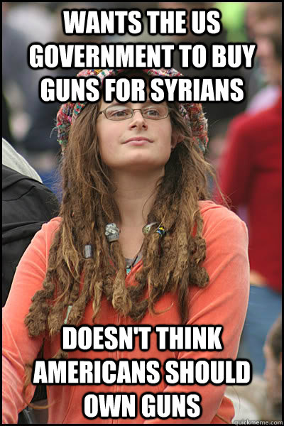 Wants the US government to buy guns for Syrians Doesn't think Americans should own guns  College Liberal