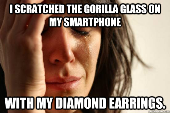 I scratched the gorilla glass on my smartphone with my diamond earrings.  First World Problems