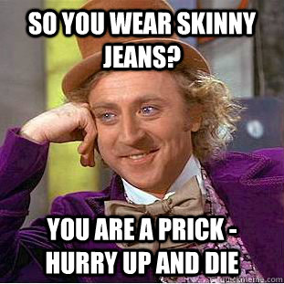 So you wear skinny jeans? You are a prick - hurry up and die  Condescending Wonka