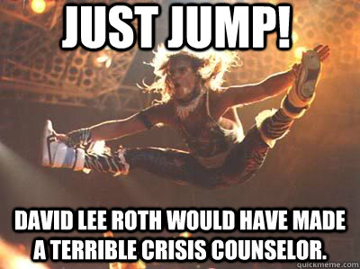 JUST JUMP! David Lee Roth would have made a terrible crisis counselor. - JUST JUMP! David Lee Roth would have made a terrible crisis counselor.  Jump!