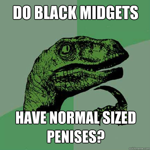 Do black midgets have normal sized penises?  Philosoraptor