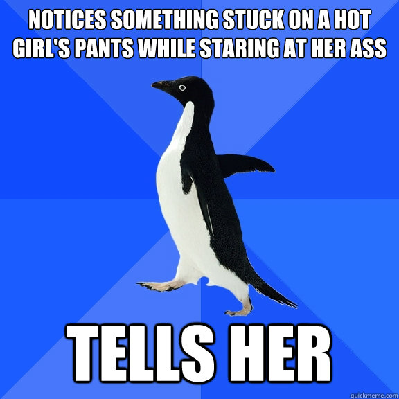 notices something stuck on a hot girl's pants while staring at her ass Tells her  Socially Awkward Penguin