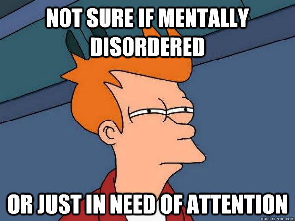 Not sure if mentally disordered or just in need of attention  Futurama Fry