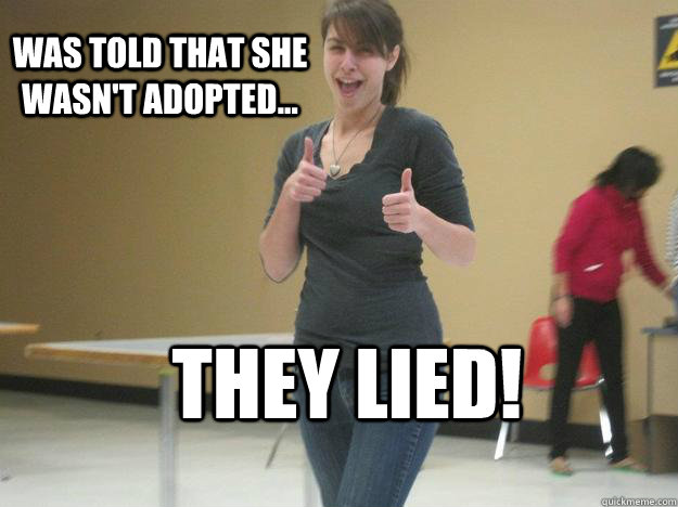 was told that she wasn't adopted... they lied!  LIES