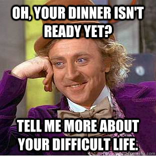 Oh, your dinner isn't ready yet? Tell me more about your difficult life.  Condescending Wonka