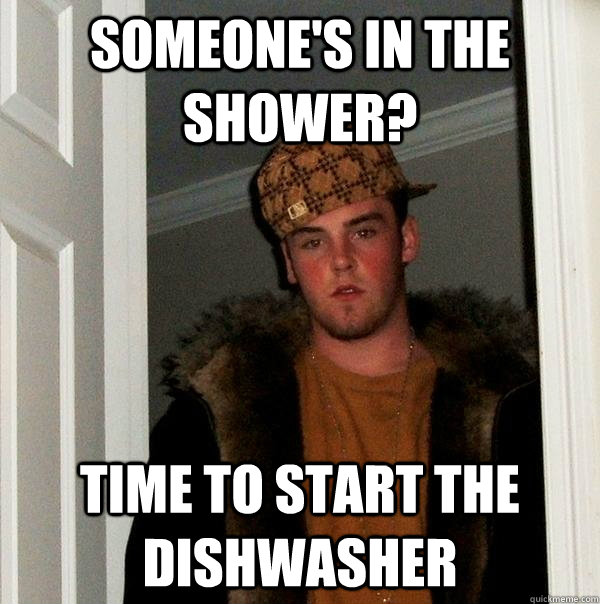 someone's in the shower? Time to start the dishwasher  Scumbag Steve