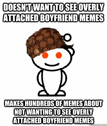 Doesn't want to see overly attached boyfriend memes makes hundreds of memes about not wanting to see overly attached boyfriend memes  Scumbag Reddit