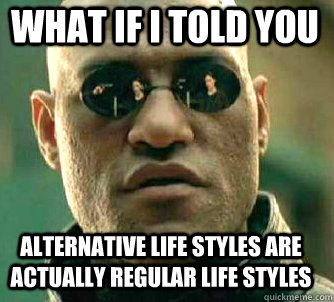 what if i told you Alternative Life styles are actually regular life styles  Matrix Morpheus