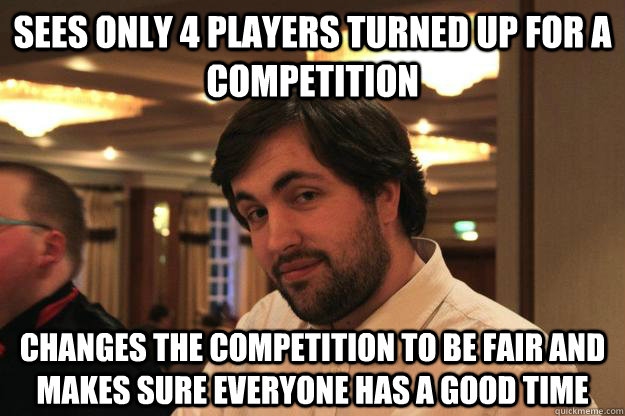 Sees only 4 players turned up for a competition Changes the competition to be fair and makes sure everyone has a good time - Sees only 4 players turned up for a competition Changes the competition to be fair and makes sure everyone has a good time  youshouldemployjeb