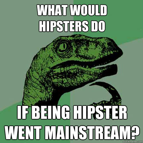 What would
hipsters do if being hipster went mainstream?  Philosoraptor