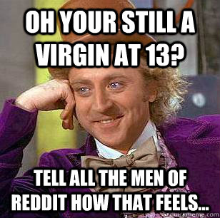 Oh your still a virgin at 13? tell all the men of reddit how that feels...  Condescending Wonka