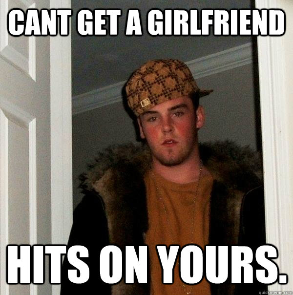 Cant get a girlfriend Hits on yours.  Scumbag Steve