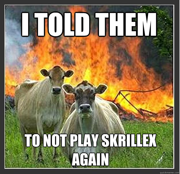 I told them  to not play skrillex again  Evil cows