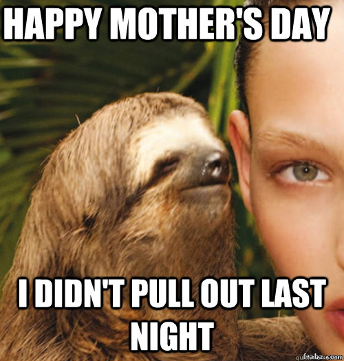 Happy Mother's Day I didn't pull out last night  rape sloth