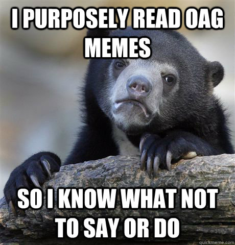 I purposely read OAG Memes  So i know what not to say or do  Confession Bear