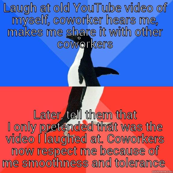 LAUGH AT OLD YOUTUBE VIDEO OF MYSELF, COWORKER HEARS ME, MAKES ME SHARE IT WITH OTHER COWORKERS LATER, TELL THEM THAT I ONLY PRETENDED THAT WAS THE VIDEO I LAUGHED AT. COWORKERS NOW RESPECT ME BECAUSE OF ME SMOOTHNESS AND TOLERANCE  Socially Awkward Awesome Penguin