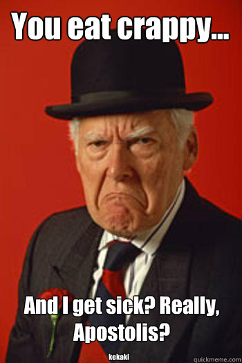 You eat crappy... And I get sick? Really, Apostolis? kekaki - You eat crappy... And I get sick? Really, Apostolis? kekaki  Pissed old guy