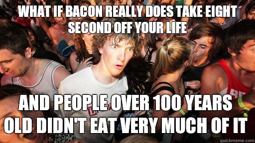 what if bacon really does take eight second off your life and people over 100 years old didn't eat very much Of it  Sudden Clarity Clarence