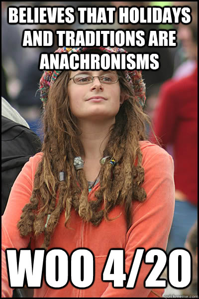 Believes that holidays and traditions are anachronisms Woo 4/20 - Believes that holidays and traditions are anachronisms Woo 4/20  College Liberal