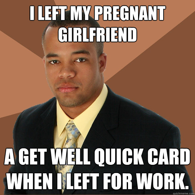 I left my pregnant girlfriend a get well quick card when I left for work.  Successful Black Man