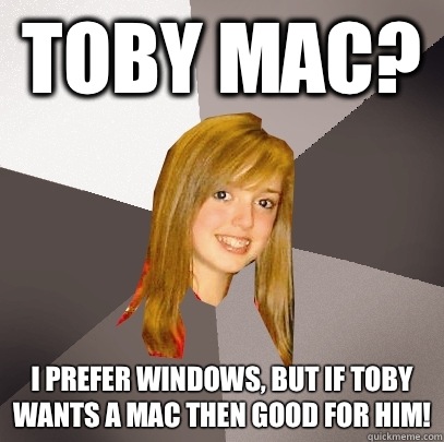 Toby Mac? I prefer Windows, but if Toby wants a Mac then good for him!  Musically Oblivious 8th Grader