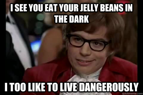 I see you eat your jelly beans in the dark i too like to live dangerously  Dangerously - Austin Powers