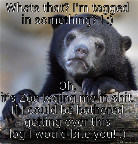 Bearing with tags and shit. - WHATS THAT? I'M TAGGED IN SOMETHING? ! :) OH, IT'S ZOE TAGING ME IN SHIT. IF I COULD BE BOTHERED GETTING OVER THIS LOG I WOULD BITE YOU! :) Confession Bear