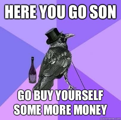 Here you go son Go buy yourself some more money - Here you go son Go buy yourself some more money  Rich Raven