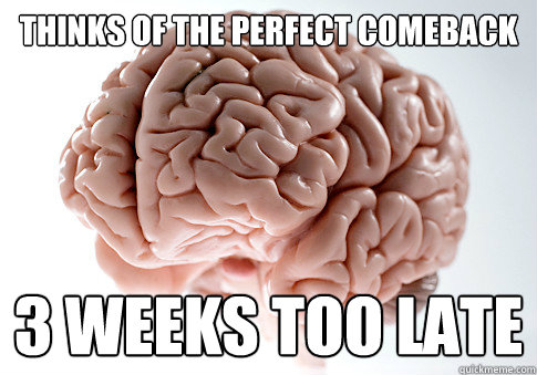 thinks of the perfect comeback 3 weeks too late  Scumbag Brain