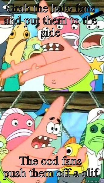 GRAB THE HALO FANS AND PUT THEM TO THE SIDE THE COD FANS PUSH THEM OFF A CLIF Push it somewhere else Patrick