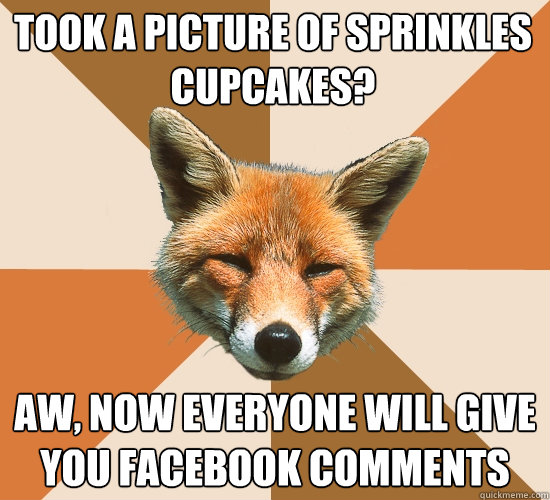 took a picture of sprinkles cupcakes?
 aw, now everyone will give you facebook comments  Condescending Fox