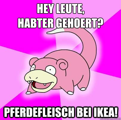 Hey Leute, 
habter gehoert? Pferdefleisch bei Ikea! - Hey Leute, 
habter gehoert? Pferdefleisch bei Ikea!  Slowpoke