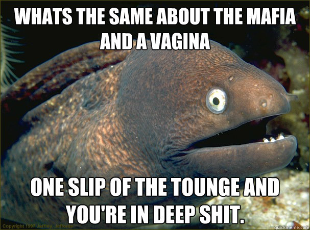 WHATS THE SAME ABOUT THE MAFIA AND A VAGINA ONE SLIP OF THE TOUNGE AND YOU'RE IN DEEP SHIT. - WHATS THE SAME ABOUT THE MAFIA AND A VAGINA ONE SLIP OF THE TOUNGE AND YOU'RE IN DEEP SHIT.  Bad Joke Eel