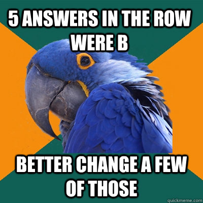 5 answers in the row were b better change a few of those  Paranoid Parrot