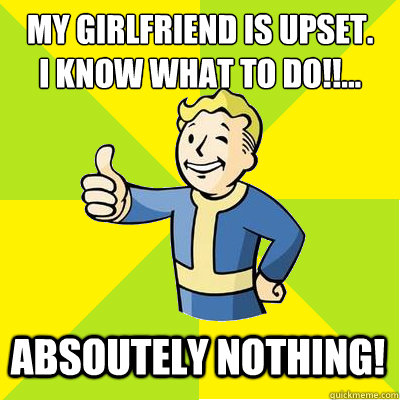 My girlfriend is upset. 
I know what to do!!...  Absoutely nothing!  Fallout new vegas