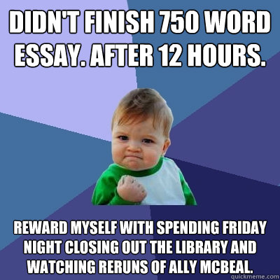 Didn't finish 750 word essay. After 12 hours. Reward myself with spending Friday night closing out the library and watching reruns of Ally McBeal.  Success Kid