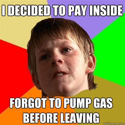 I decided to pay inside Forgot to pump gas before leaving  Angry School Boy