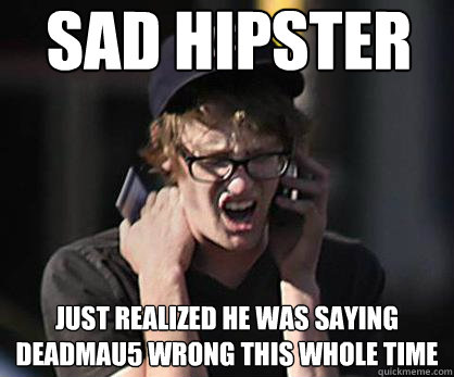 Sad hipster Just realized he was saying deadmau5 wrong this whole time  Sad Hipster