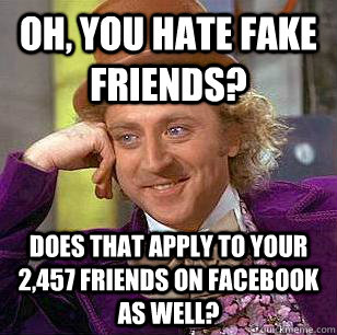 Oh, you hate fake friends? does that apply to your 2,457 friends on facebook as well?  Condescending Wonka