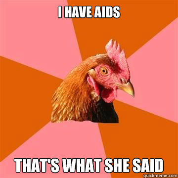 I have aids that's what she said  Anti-Joke Chicken