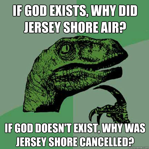 If god exists, why did jersey shore air? if god doesn't exist, why was jersey shore cancelled?  Philosoraptor