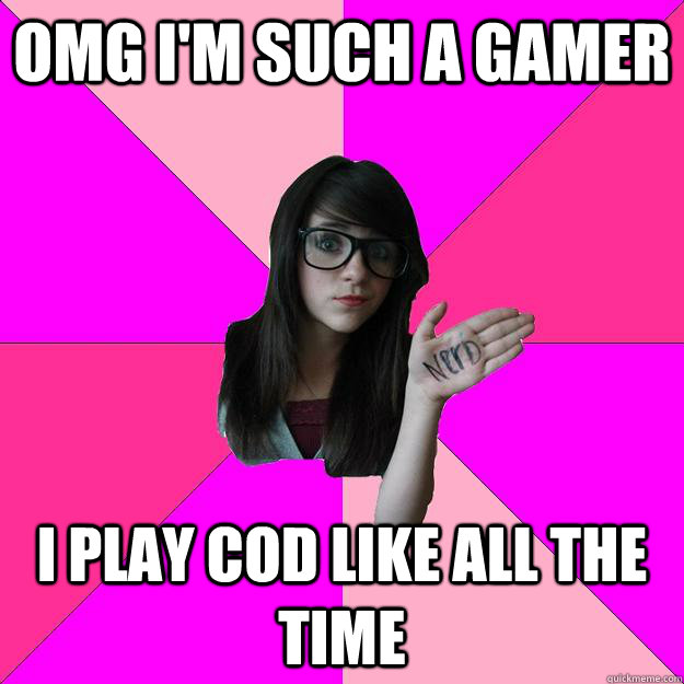 Omg i'm such a gamer i play cod like all the time - Omg i'm such a gamer i play cod like all the time  Idiot Nerd Girl